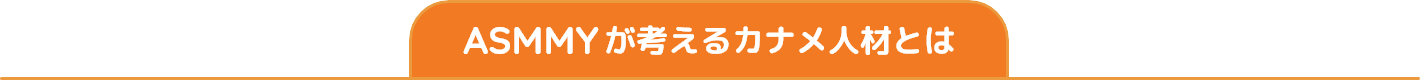 ASMMYが考えるカナメ人材とは