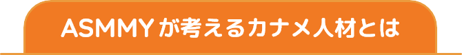 ASMMYが考えるカナメ人材とは